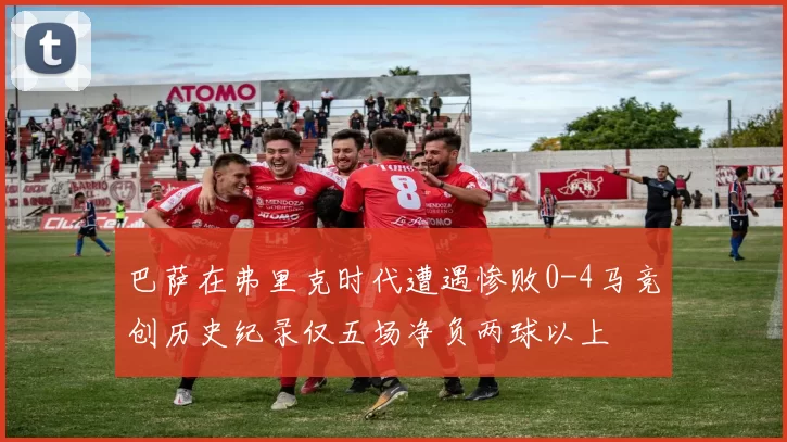 巴萨在弗里克时代遭遇惨败0-4马竞创历史纪录仅五场净负两球以上
