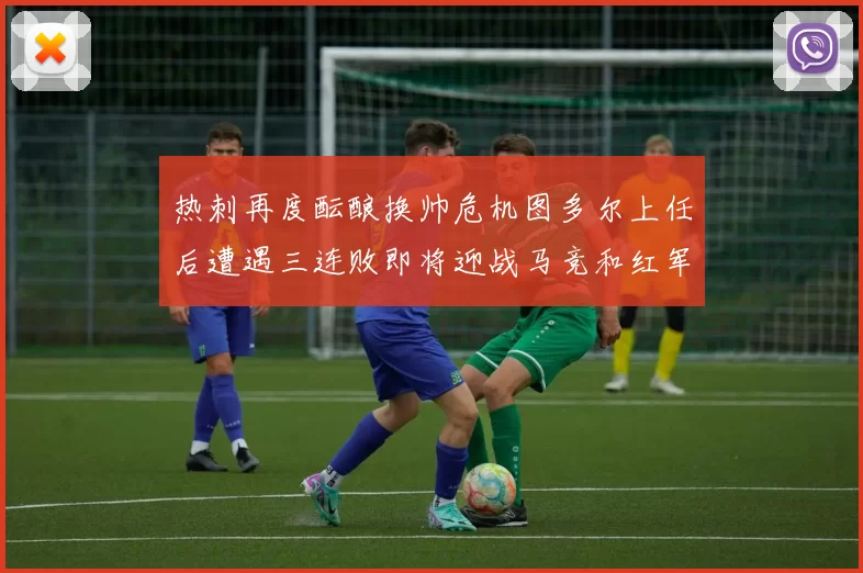 热刺再度酝酿换帅危机图多尔上任后遭遇三连败即将迎战马竞和红军