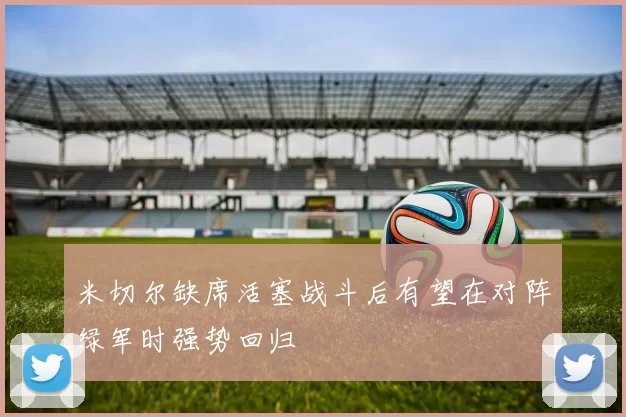 米切尔缺席活塞战斗后有望在对阵绿军时强势回归