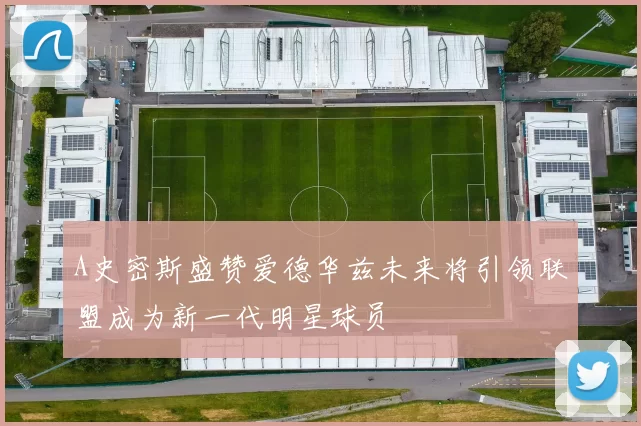 A史密斯盛赞爱德华兹未来将引领联盟成为新一代明星球员