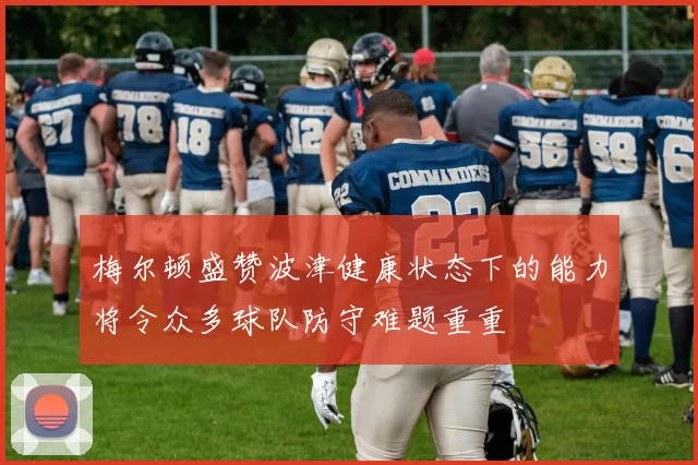 梅尔顿盛赞波津健康状态下的能力将令众多球队防守难题重重