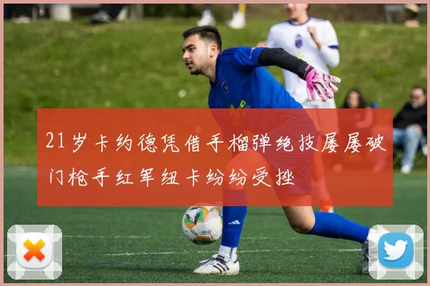21岁卡约德凭借手榴弹绝技屡屡破门枪手红军纽卡纷纷受挫