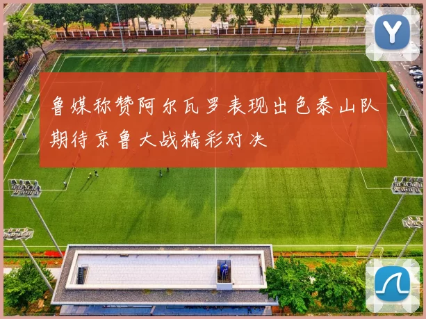 鲁媒称赞阿尔瓦罗表现出色泰山队期待京鲁大战精彩对决