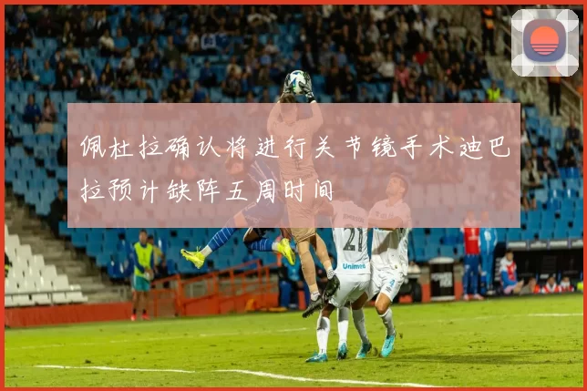 佩杜拉确认将进行关节镜手术迪巴拉预计缺阵五周时间