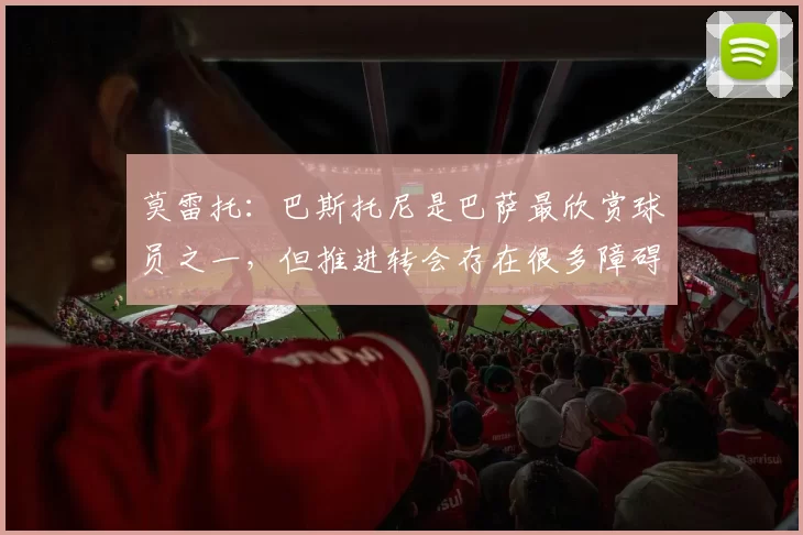 莫雷托：巴斯托尼是巴萨最欣赏球员之一，但推进转会存在很多障碍