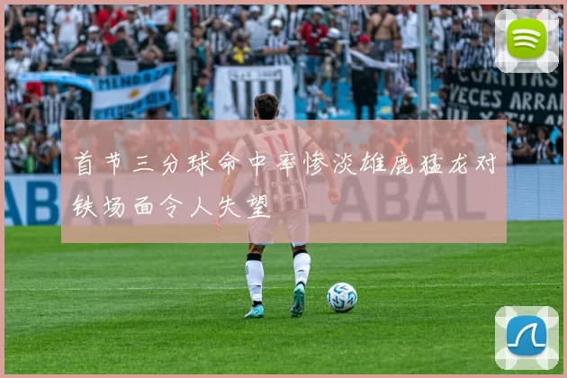 首节三分球命中率惨淡雄鹿猛龙对铁场面令人失望