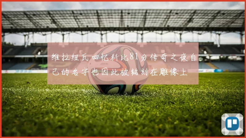 维拉纽瓦回忆科比81分传奇之夜自己的名字也因此被铭刻在雕像上