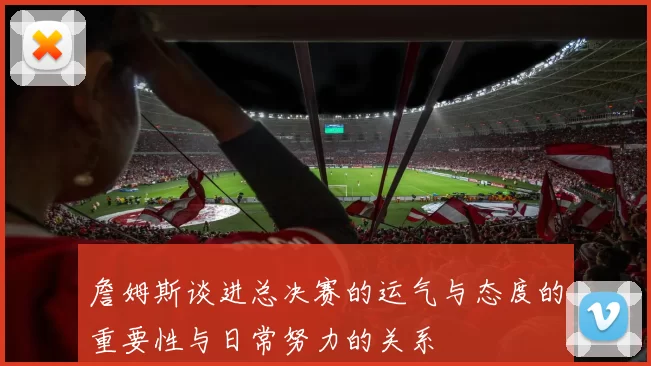 詹姆斯谈进总决赛的运气与态度的重要性与日常努力的关系