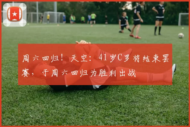 周六回归！天空：41岁C罗将结束罢赛，于周六回归为胜利出战