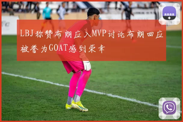 LBJ称赞布朗应入MVP讨论布朗回应被誉为GOAT感到荣幸