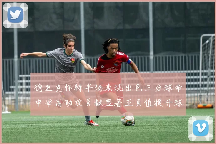 德里克怀特半场表现出色三分球命中率高助攻贡献显著正负值提升球队表现
