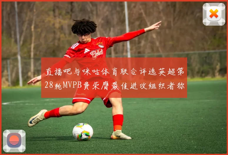 直播吧与咪咕体育联合评选英超第28轮MVPB费荣膺最佳进攻组织者称号