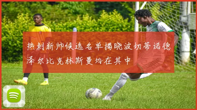热刺新帅候选名单揭晓波切蒂诺德泽尔比克林斯曼均在其中