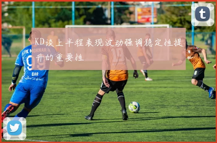 KD谈上半程表现波动强调稳定性提升的重要性