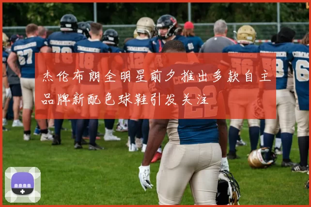 杰伦布朗全明星前夕推出多款自主品牌新配色球鞋引发关注