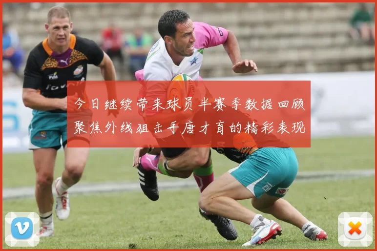 今日继续带来球员半赛季数据回顾聚焦外线狙击手唐才育的精彩表现与成长