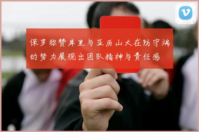 保罗称赞库里与亚历山大在防守端的努力展现出团队精神与责任感
