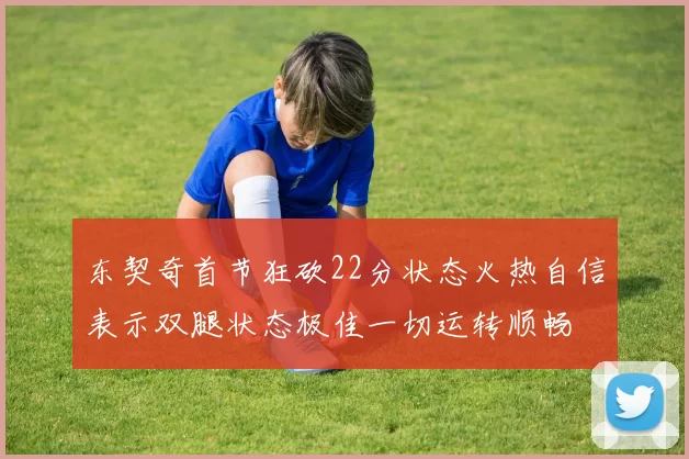 东契奇首节狂砍22分状态火热自信表示双腿状态极佳一切运转顺畅