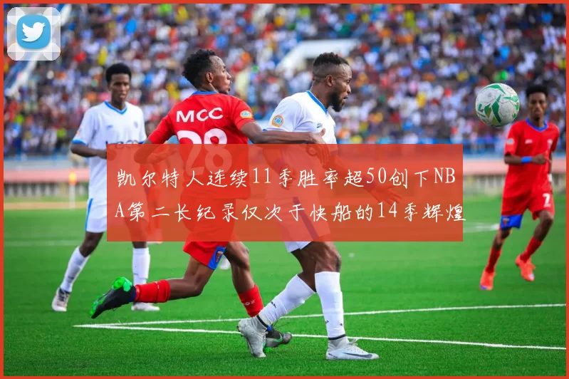 凯尔特人连续11季胜率超50创下NBA第二长纪录仅次于快船的14季辉煌
