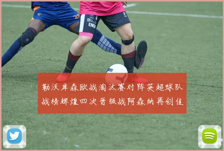 勒沃库森欧战淘汰赛对阵英超球队战绩辉煌四次晋级战阿森纳再创佳绩