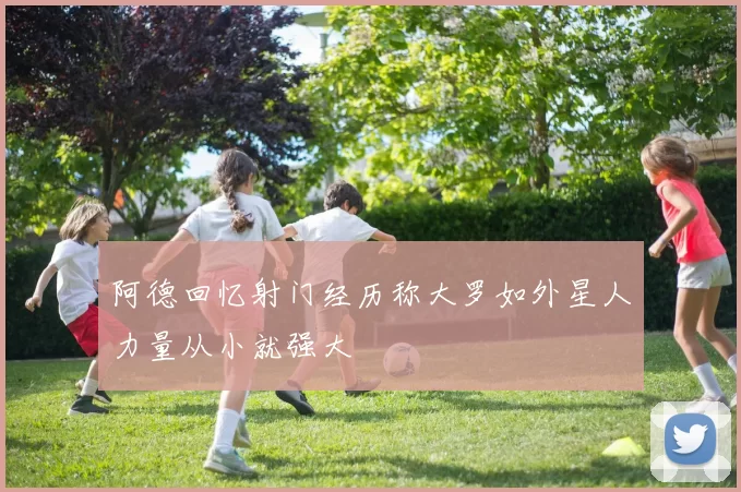 阿德回忆射门经历称大罗如外星人力量从小就强大
