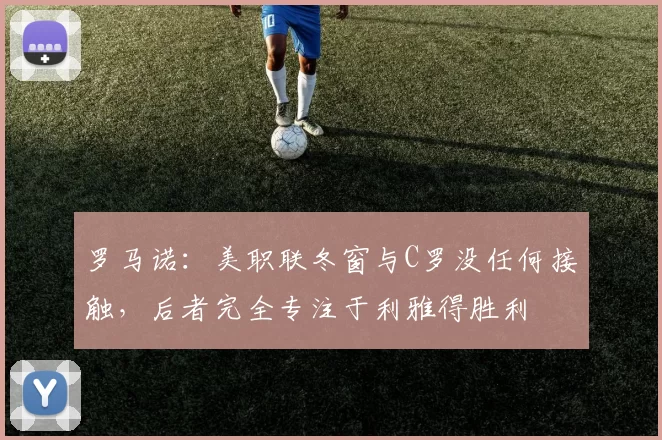 罗马诺：美职联冬窗与C罗没任何接触，后者完全专注于利雅得胜利
