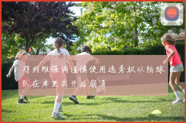 邓利维强调谨慎使用选秀权以防球队在库里离开后崩溃