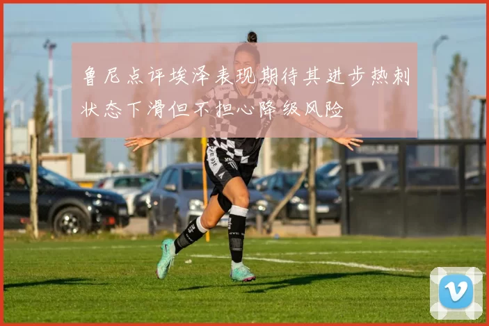 鲁尼点评埃泽表现期待其进步热刺状态下滑但不担心降级风险