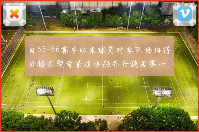 自65-66赛季以来球员对单队场均得分榜东契奇紧追快船乔丹稳居第一