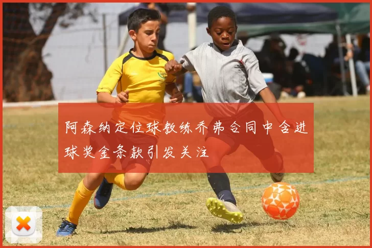阿森纳定位球教练乔弗合同中含进球奖金条款引发关注