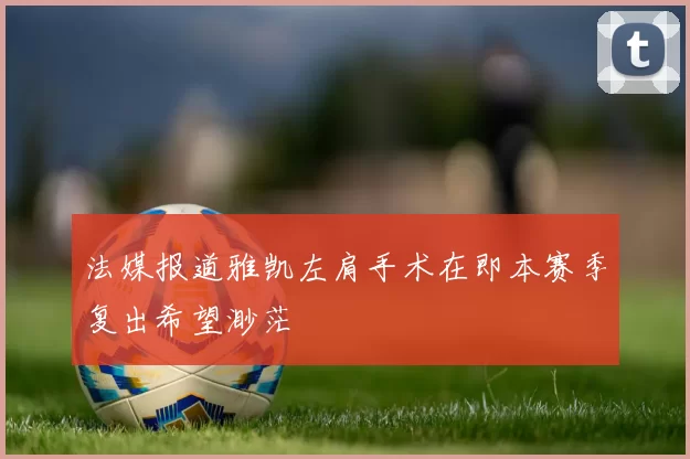 法媒报道雅凯左肩手术在即本赛季复出希望渺茫