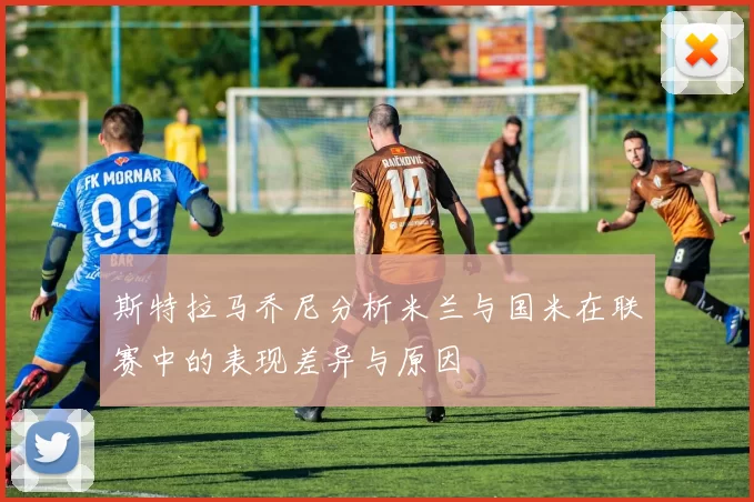斯特拉马乔尼分析米兰与国米在联赛中的表现差异与原因