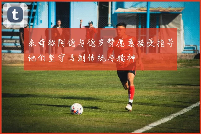 米奇称阿德与德罗赞愿意接受指导他们坚守马刺传统与精神