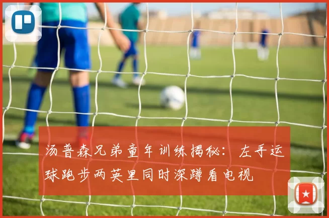 汤普森兄弟童年训练揭秘：左手运球跑步两英里同时深蹲看电视