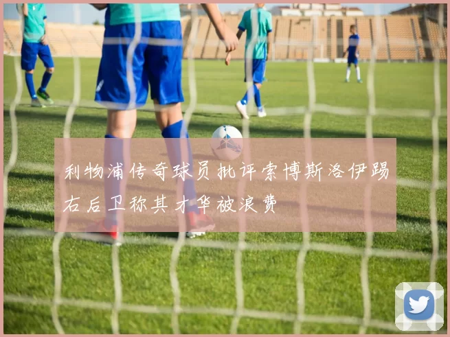 利物浦传奇球员批评索博斯洛伊踢右后卫称其才华被浪费
