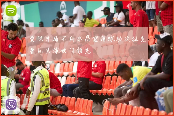 曼联开局不利水晶宫角球助攻拉克鲁瓦头球破门领先